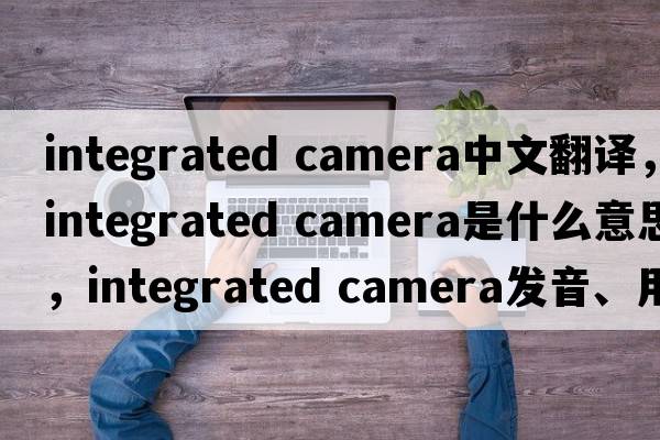 integrated camera中文翻譯，integrated camera是什么意思，integrated camera發(fā)音、用法及例句