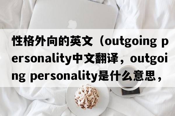 性格外向的英文（outgoing personality中文翻譯，outgoing personality是什么意思，outgoing personality發(fā)音、用法及例句）