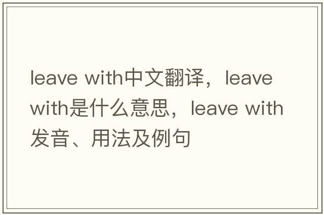 leave with中文翻譯，leave with是什么意思，leave with發(fā)音、用法及例句