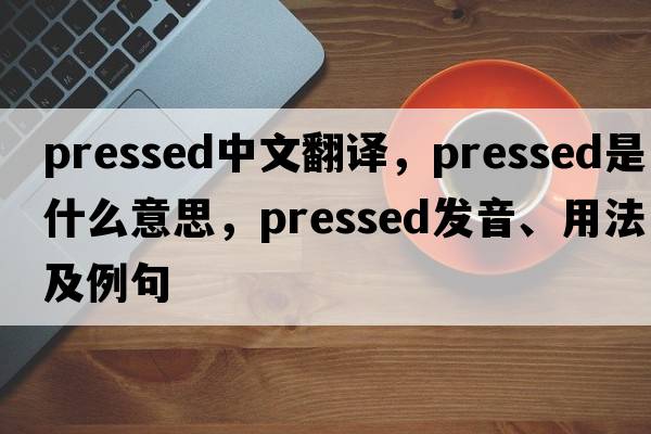 pressed中文翻譯，pressed是什么意思，pressed發(fā)音、用法及例句