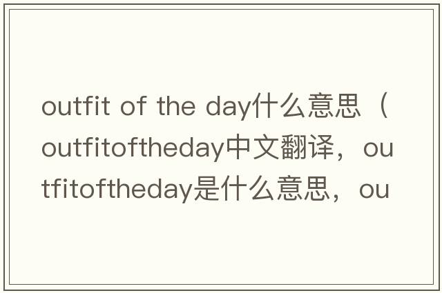 outfit of the day什么意思（outfitoftheday中文翻譯，outfitoftheday是什么意思，outfitoftheday發(fā)音、用法及例句）