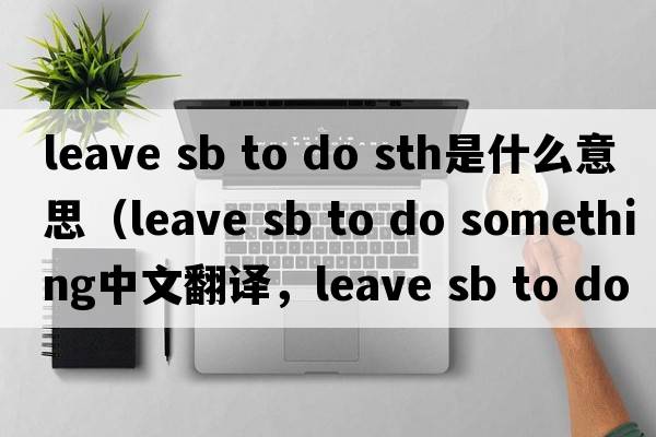 leave sb to do sth是什么意思（leave sb to do something中文翻譯，leave sb to do something是什么意思，leave sb to do so