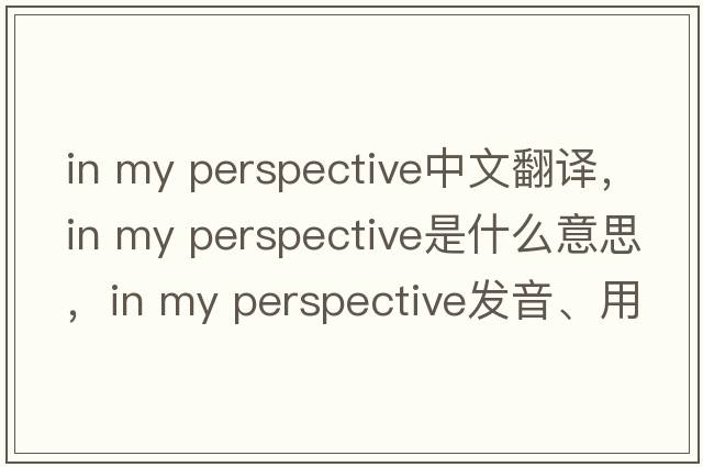 in my perspective中文翻譯，in my perspective是什么意思，in my perspective發(fā)音、用法及例句
