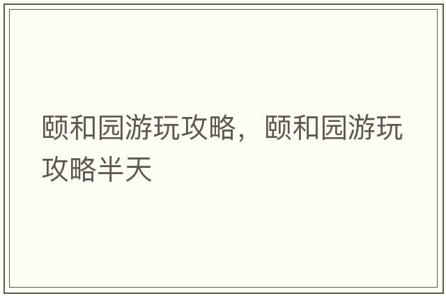 頤和園游玩攻略，頤和園游玩攻略半天