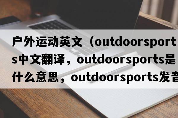 戶(hù)外運動(dòng)英文（outdoorsports中文翻譯，outdoorsports是什么意思，outdoorsports發(fā)音、用法及例句）