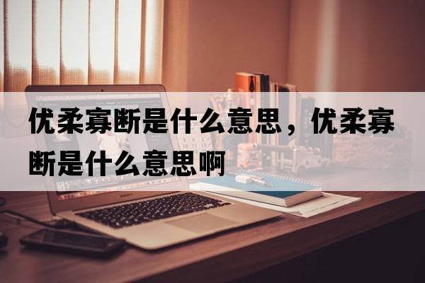 優(yōu)柔寡斷是什么意思，優(yōu)柔寡斷是什么意思啊