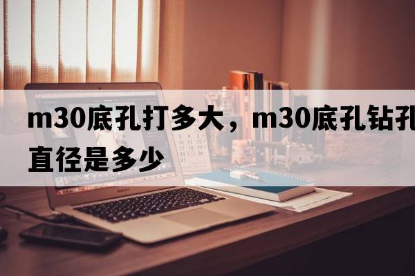 m30底孔打多大，m30底孔鉆孔直徑是多少