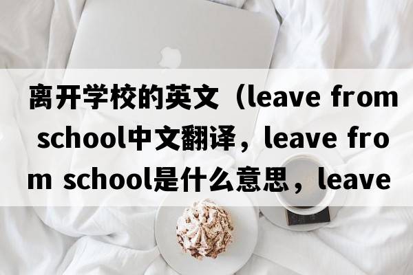 離開(kāi)學(xué)校的英文（leave from school中文翻譯，leave from school是什么意思，leave from school發(fā)音、用法及例句）