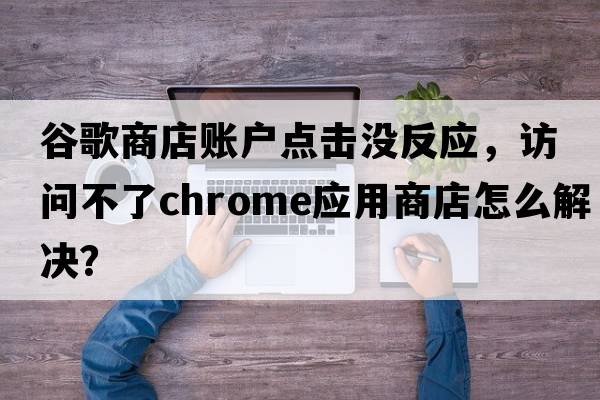 谷歌商店賬戶(hù)點(diǎn)擊沒(méi)反應，訪(fǎng)問(wèn)不了chrome應用商店怎么解決？
