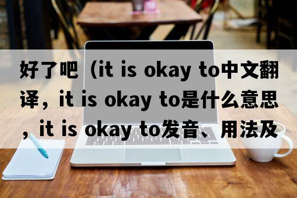 好了吧（it is okay to中文翻譯，it is okay to是什么意思，it is okay to發(fā)音、用法及例句）