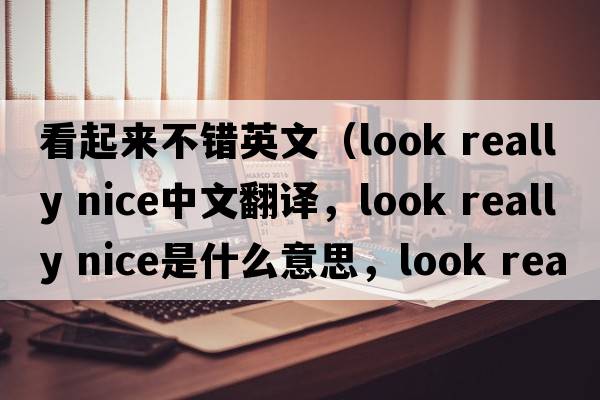 看起來(lái)不錯英文（look really nice中文翻譯，look really nice是什么意思，look really nice發(fā)音、用法及例句）
