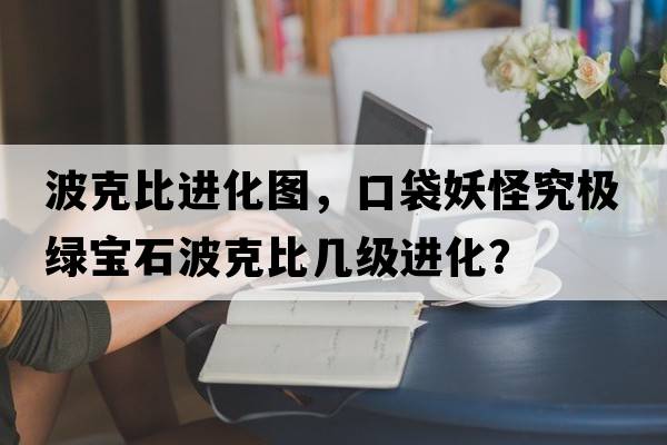 波克比進(jìn)化圖，口袋妖怪究極綠寶石波克比幾級進(jìn)化？