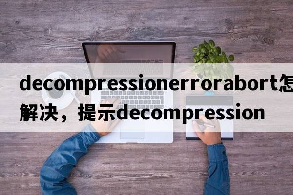 decompressionerrorabort怎么解決，提示Decompression
