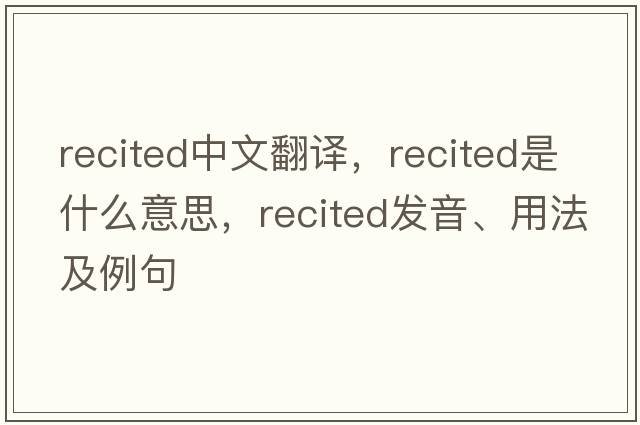 recited中文翻譯，recited是什么意思，recited發(fā)音、用法及例句