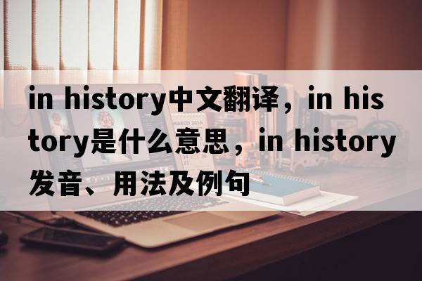 in history中文翻譯，in history是什么意思，in history發(fā)音、用法及例句