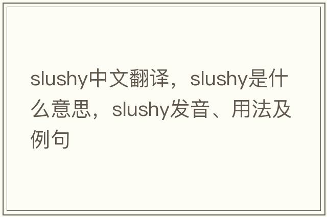 slushy中文翻譯，slushy是什么意思，slushy發(fā)音、用法及例句