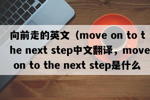 向前走的英文（move on to the next step中文翻譯，move on to the next step是什么意思，move on to the next step發(fā)音、用法及例句）