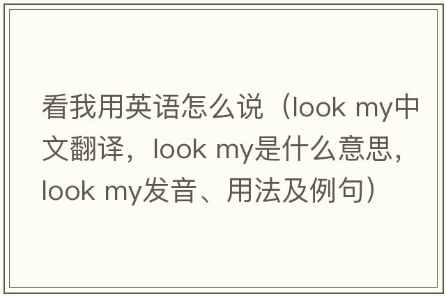 看我用英語(yǔ)怎么說(shuō)（look my中文翻譯，look my是什么意思，look my發(fā)音、用法及例句）