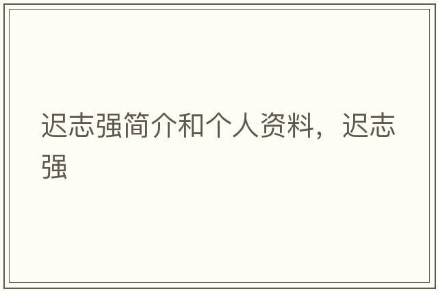 遲志強簡(jiǎn)介和個(gè)人資料，遲志強
