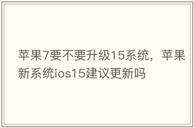 蘋(píng)果7要不要升級15系統，蘋(píng)果新系統ios15建議更新嗎