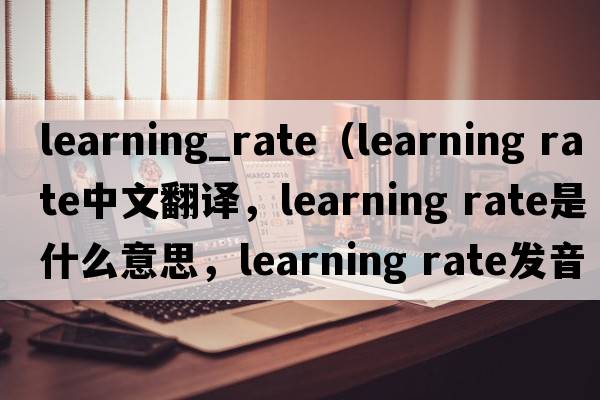 learning_rate（learning rate中文翻譯，learning rate是什么意思，learning rate發(fā)音、用法及例句）