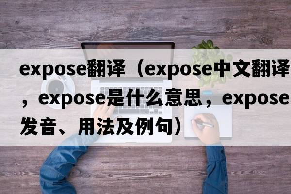 expose翻譯（expose中文翻譯，expose是什么意思，expose發(fā)音、用法及例句）