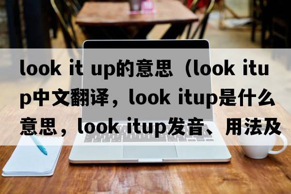 look it up的意思（look itup中文翻譯，look itup是什么意思，look itup發(fā)音、用法及例句）