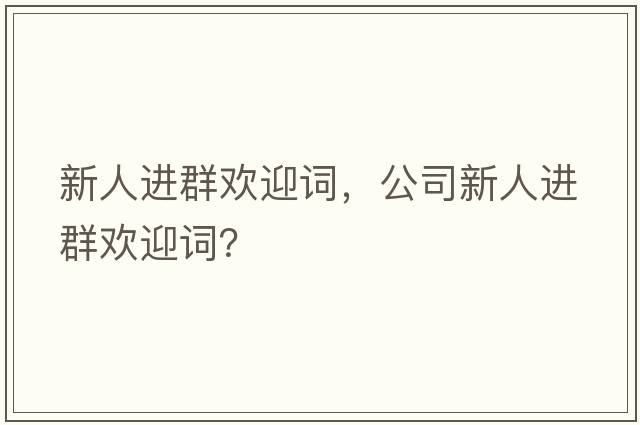 新人進(jìn)群歡迎詞，公司新人進(jìn)群歡迎詞？