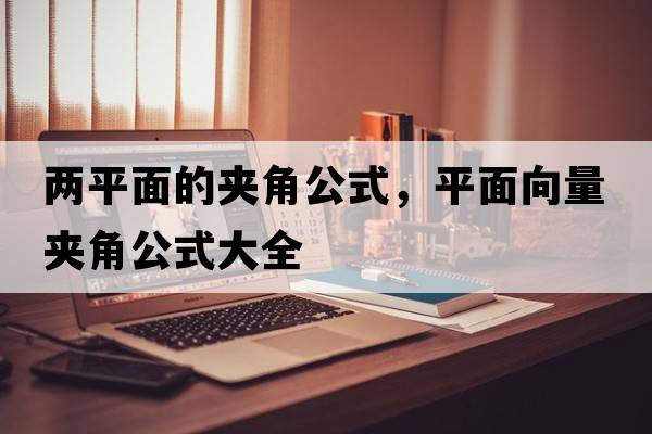 兩平面的夾角公式，平面向量夾角公式大全