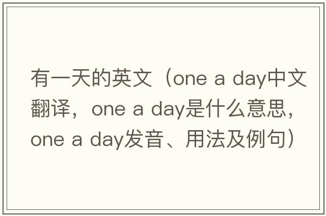 有一天的英文（one a day中文翻譯，one a day是什么意思，one a day發(fā)音、用法及例句）