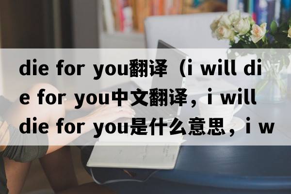 die for you翻譯（i will die for you中文翻譯，i will die for you是什么意思，i will die for you發(fā)音、用法及例句）