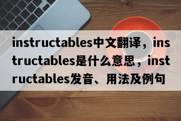 instructables中文翻譯，instructables是什么意思，instructables發(fā)音、用法及例句
