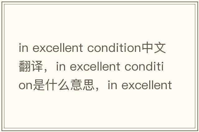 in excellent condition中文翻譯，in excellent condition是什么意思，in excellent condition發(fā)音、用法及例句