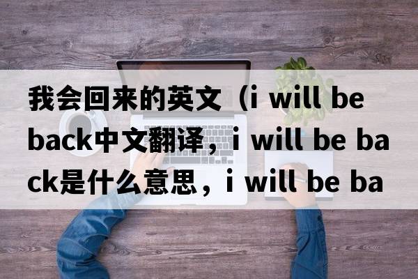 我會(huì )回來(lái)的英文（i will be back中文翻譯，i will be back是什么意思，i will be back發(fā)音、用法及例句）