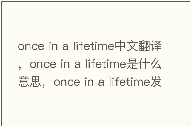 once in a lifetime中文翻譯，once in a lifetime是什么意思，once in a lifetime發(fā)音、用法及例句