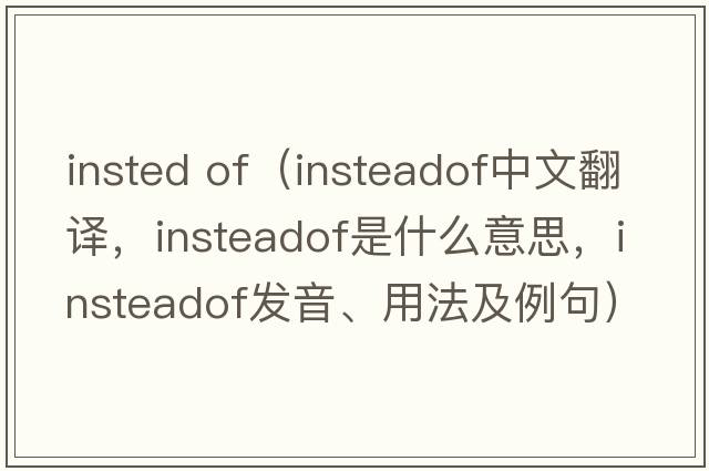 insted of（insteadof中文翻譯，insteadof是什么意思，insteadof發(fā)音、用法及例句）