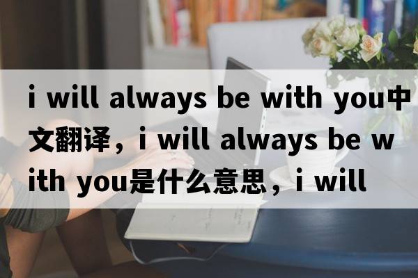 i will always be with you中文翻譯，i will always be with you是什么意思，i will always be with you發(fā)音、用法及例句