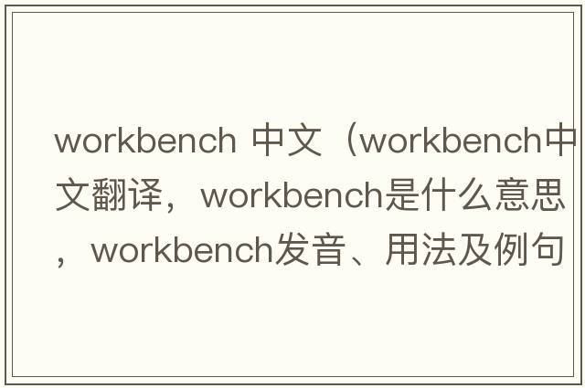workbench 中文（workbench中文翻譯，workbench是什么意思，workbench發(fā)音、用法及例句）