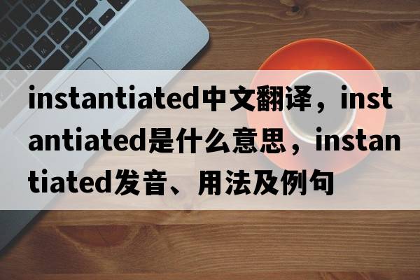 instantiated中文翻譯，instantiated是什么意思，instantiated發(fā)音、用法及例句