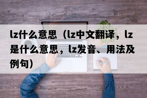 lz什么意思（lz中文翻譯，lz是什么意思，lz發(fā)音、用法及例句）