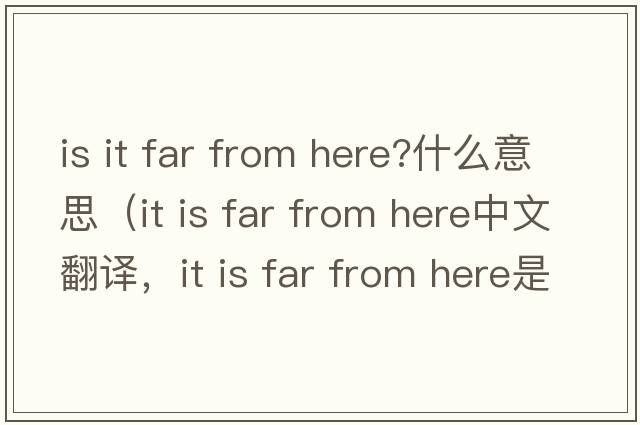 is it far from here?什么意思（it is far from here中文翻譯，it is far from here是什么意思，it is far from here發(fā)音、用法及例