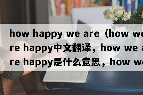 how happy we are（how we are happy中文翻譯，how we are happy是什么意思，how we are happy發(fā)音、用法及例句）