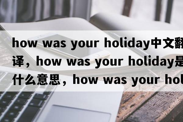 how was your holiday中文翻譯，how was your holiday是什么意思，how was your holiday發(fā)音、用法及例句