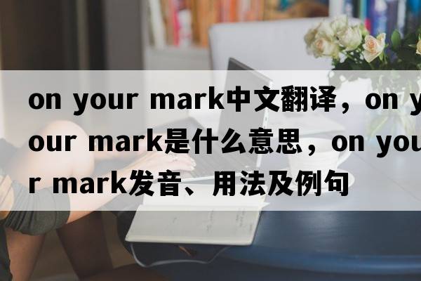 on your mark中文翻譯，on your mark是什么意思，on your mark發(fā)音、用法及例句