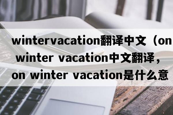 wintervacation翻譯中文（on winter vacation中文翻譯，on winter vacation是什么意思，on winter vacation發(fā)音、用法及例句）