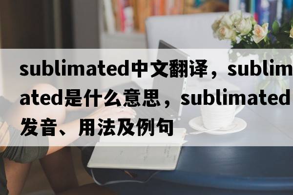 sublimated中文翻譯，sublimated是什么意思，sublimated發(fā)音、用法及例句