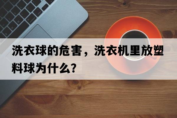 洗衣球的危害，洗衣機里放塑料球為什么？