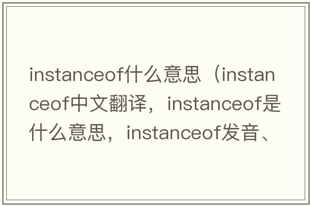 instanceof什么意思（instanceof中文翻譯，instanceof是什么意思，instanceof發(fā)音、用法及例句）