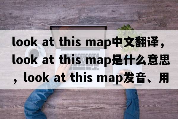 look at this map中文翻譯，look at this map是什么意思，look at this map發(fā)音、用法及例句
