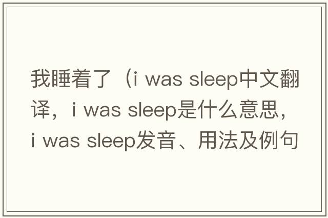 我睡著(zhù)了（i was sleep中文翻譯，i was sleep是什么意思，i was sleep發(fā)音、用法及例句）